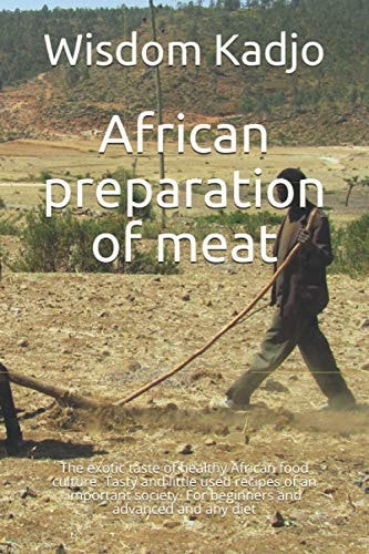 African Preparation of Meat The Exotic Taste of a Healthy Food Culture. Tasty and Little Used Recipes of an Important Society. For Beginners and Advanced and Any Diet