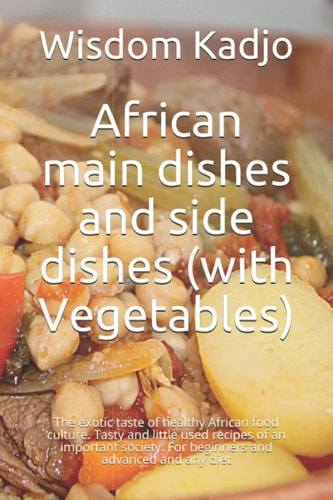 African Main Dishes and Side Dishes (with Vegetables) The Exotic Taste of a Healthy Food Culture. Tasty and Little Used Recipes of an Important Society. For Beginners and Advanced and Any Diet