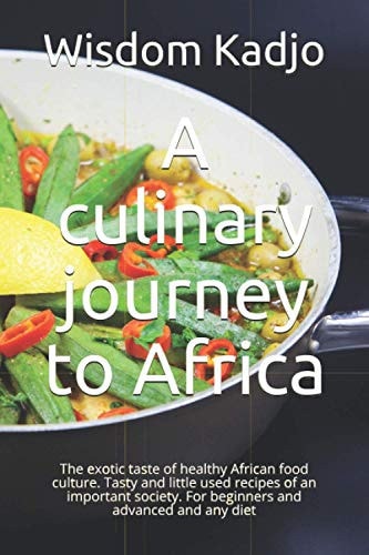A Culinary Journey to Africa The Exotic Taste of a Healthy Food Culture. Tasty and Little Used Recipes of an Important Society. For Beginners and Advanced and Any Diet