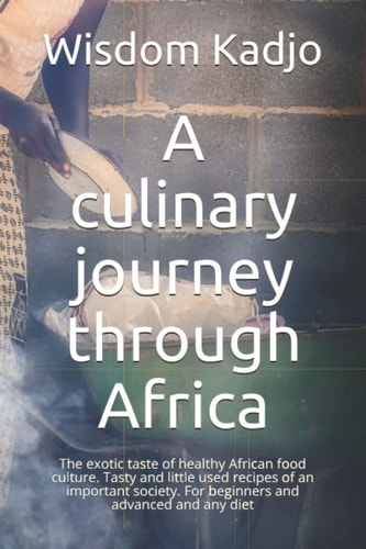A Culinary Journey Through Africa The Exotic Taste of a Healthy Food Culture. Tasty and Little Used Recipes of an Important Society. For Beginners and Advanced and Any Diet