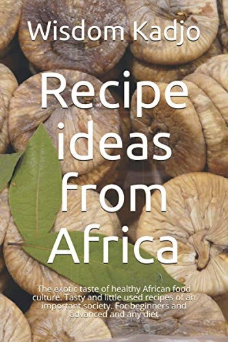 Recipe Ideas from Africa The Exotic Taste of a Healthy Food Culture. Tasty and Little Used Formulas of an Important Society. For Beginners and Advanced and Any Diet