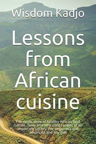 Lessons from African Cuisine The Exotic Taste of a Healthy Food Culture. Tasty and Little Used Recipes of an Important Society. For Beginners and Advanced and Any Diet