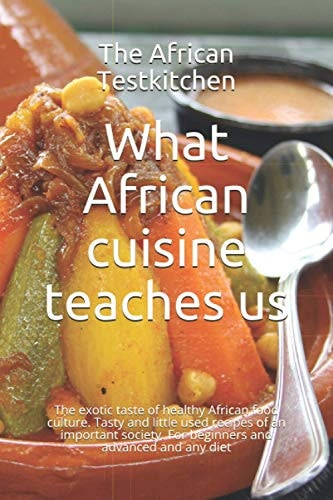 What African Cuisine Teaches Us The Exotic Taste of a Healthy Food Culture. Tasty and Little Used Recipes of an Important Society. For Beginners and Advanced and Any Diet