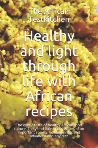Healthy and Light Through Life with African Recipes The Exotic Taste of a Healthy Food Culture. Tasty and Little Used Recipes of an Important Society. For Beginners and Advanced and Any Diet