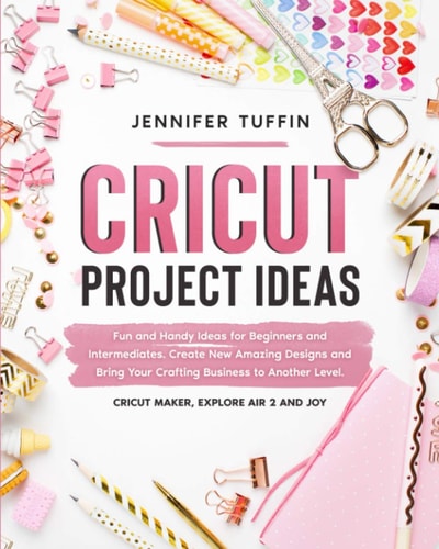 Cricut Project Ideas Fun and Handy Ideas for Beginners and Intermediates : Create New Amazing Designs and Bring Your Crafting Business to Another Level : Cricut Maker, Explore Air 2 and Joy
