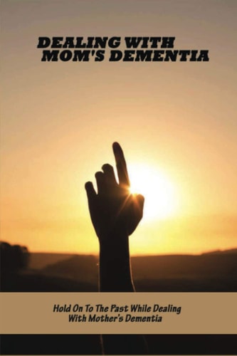 Dealing With Mom's Dementia Hold On To The Past While Dealing With Mother's Dementia: Dementia Books For Seniors