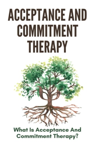 Acceptance And Commitment Therapy What Is Acceptance And Commitment Therapy?: Acceptance And Commitment Therapy Techniques