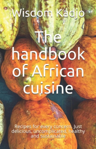 The Handbook of African Cuisine Recipes for Every Concern. Just Delicious, Uncomplicated, Healthy and Sustainable