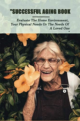 Successful Aging Book Evaluate The Home Environment, Your Physical Needs Or The Needs Of A Loved One: Take Charge Of Your Future