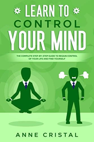 Learn to Control Your Mind The Complete Step-by-Step Guide to Regain Control of Your Life and Find Yourself.