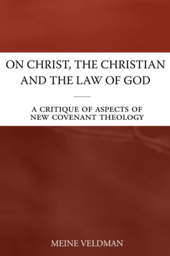 On Christ, the Christian and the Law of God A Critique of Aspects of New Covenant Theology