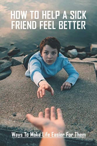 How To Help A Sick Friend Feel Better Ways To Make Life Easier For Them: Ailing Friend Needs Mental Help