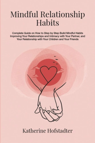 Mindful Relationship Habits Complete Guide on How to Step by Step Build Mindful Habits Improving Your Relationships and Intimacy with Your Partner, and Your Relationship with Your Kids and Friends