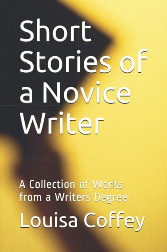Short Stories of a Novice Writer A Collection of Works from a Writers Degree