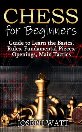 Chess for Beginners Guide to Learn the Basics, Rules, Fundamental Pieces, Openings, Main Tactics.