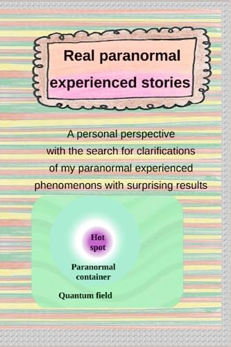 Real Paranormal Experienced Stories A Personal Perspective with the Search for Clarifications of My Paranormal Experienced Phenomenons