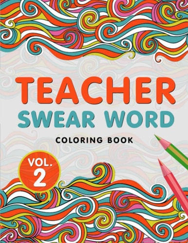 Teacher Swear Word Coloring Book Vol. 2 A Snarky & Humorous Teacher Adult Coloring Book for Stress Relief & Relaxation Teacher Gifts for Women, Men and Retirement.