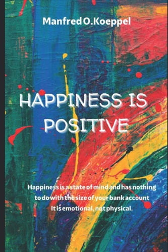 Happiness Is Positive Happiness is a State of Mind and Has Nothing to Do with the Size of Your Bank Account. It is Emotional, Not Physical.