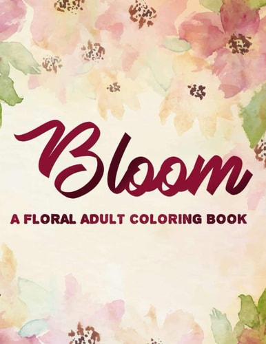 Bloom A Floral Adult Coloring Book Stress-Relieving And Relaxing Coloring Pages, Flower Patterns And Designs For Women To Color