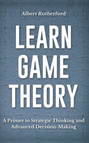 Learn Game Theory A Primer to Strategic Thinking and Advanced Decision-making