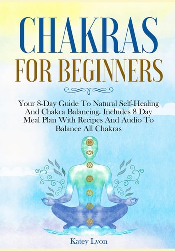 Chakras For Beginners Your 8-Day Guide To Natural Self-Healing And Chakra Balancing. Includes 8 Day Meal Plan With Recipes And Audio To Balance All Chakras