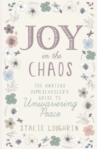 Joy in the Chaos The Anxious Homeschooler's Guide to Unwavering Peace