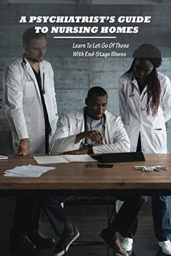 A Psychiatrist's Guide To Nursing Homes Learn To Let Go Of Those With End-Stage Illness: Nursing Homes