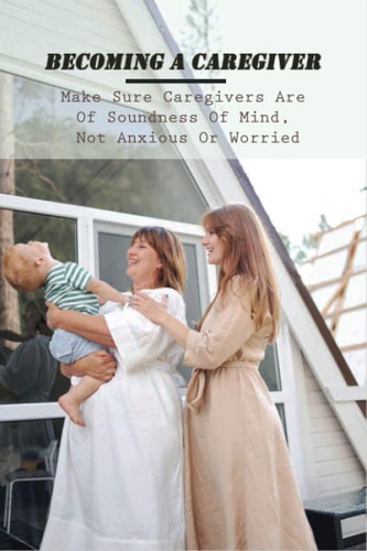 Becoming A Caregiver Make Sure Caregivers Are Of Soundness Of Mind, Not Anxious Or Worried: In Home Alzheimer'S Care