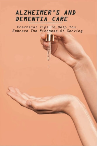 Alzheimer's And Dementia Care Practical Tips To Help You Embrace The Richness Of Serving: Alzheimer'S And Dementia Care Book