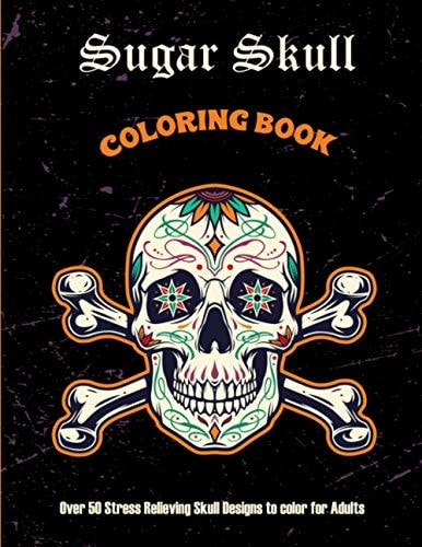 Sugar Skull Coloring Book Over 50 Stress Relieving Skull Designs to Color for Adults: Over 50 Stress Relieving Skull Designs with Flowers for Adult Relaxation, Including Sugar Skulls