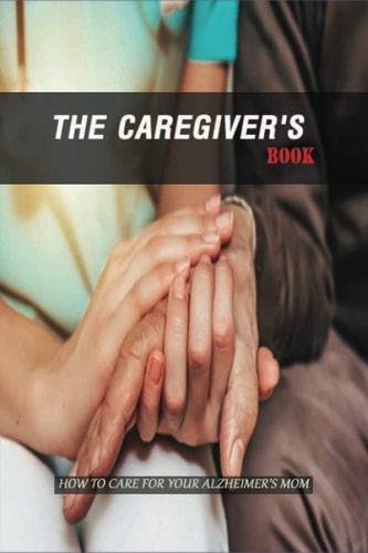 The Caregiver'S Book How To Care For Your Alzheimer'S Mom: Caregivers Book