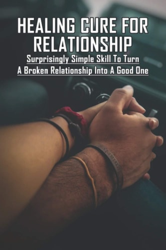 Healing Cure For Relationship Surprisingly Simple Skill To Turn A Broken Relationship Into A Good One: Relationship Help Book