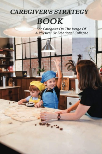 Caregiver's Strategy Book For Caregiver On The Verge Of A Physical Or Emotional Collapse: Caring For An Aging Parent