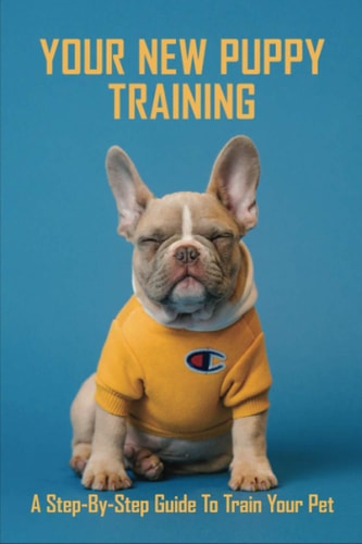 Your New Puppy Training A Step-by-Step Guide To Train Your Pet: Puppy Training