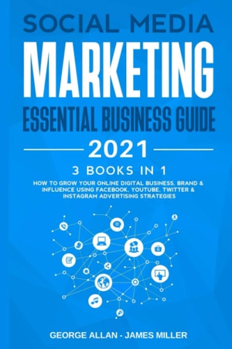 Social Media Marketing Essential Business Guide 2021 3 Books in 1: How to Grow Your Online Digital Business, Brand & Influence Using Facebook, Youtube, Twitter & Instagram Advertising Strategies