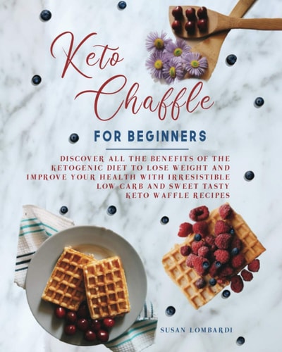 Keto Chaffle For Beginners Discover All The Benefits Of The Ketogenic Diet To Lose Weight and Improve Your Health With Irresistible Low-Carb and Sweet Tasty Keto Waffle Recipes
