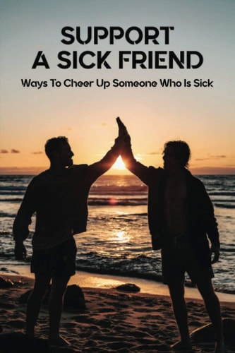 Support A Sick Friend Ways To Cheer Up Someone Who Is Sick: What To Say To A Sick Friend