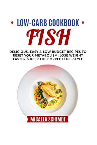 Low Carb Cookbook-Fish Delicious, Easy, and Low Budget Recipes to Reset Your Metabolism, Lose Weight Faster& Keep the Correct Life-Style.