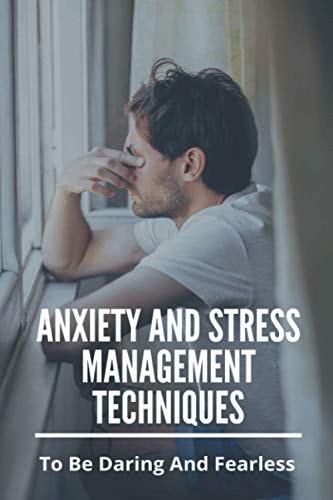 Anxiety And Stress Management Techniques To Be Daring And Fearless: Depression And Anxiety Management Techniques