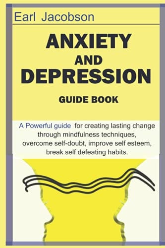 Anxiety and Depression Guide Book A Powerful Guide Book for Creating Lasting Change Through Mindfulness Techniques to Overcome the Effects of Anxiety, Depression, Self-Doubt, Improve Self-esteem and Break Self-defeating Habits