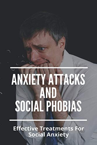 Anxiety Attacks And Social Phobias Effective Treatments For Social Anxiety: What You Need To Understand About Anxiety