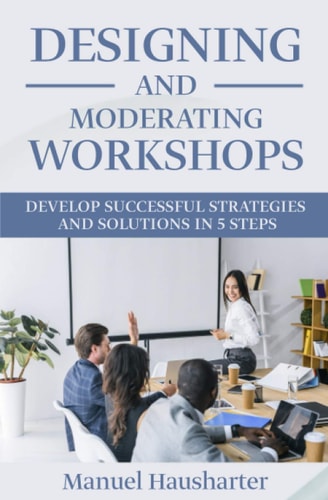 Designing and Moderating Workshops Develop Successful Strategies and Solutions in 5 Steps