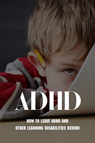 ADHD How To Leave ADHD And Other Learning Disabilities Behind: Adhd Parenting Strategies