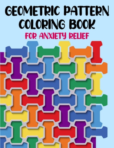 Geometric Pattern Coloring Book For Anxiety Relief 50 Geometric Patterns & Designs For Relaxing And Stress Relieving For All Ages