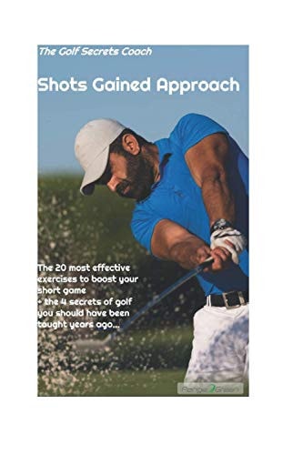 Shots Gained Approach The 20 Most Effective Exercises to Boost Your Short Game - Plus the 4 Secrets of Golf You Should Have Been Taught Long Ago...