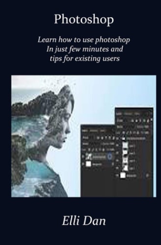 Photoshop Master the Use of Photoshop In Just Few Minutes and Tips for Existing Users