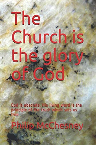 The Church is the Glory of God God is Absolute, His Living Word is the Principle of the Truth which Sets Us Free