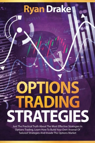 Options Trading Strategies Just The Practical Truth About The Most Effective Strategies In Options Trading. Learn How To Build Your Own Arsenal Of Tailored Strategies And Invade The Options Market