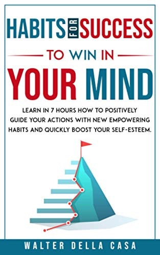 Habits for Success to Win in Your Mind Learn in 7 Hours How to Positively Guide Your Actions with New Empowering Habits and Quickly Boost Your Self-Esteem