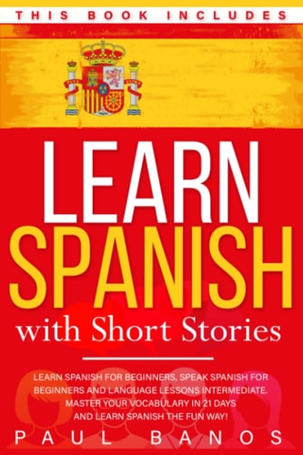 Learn Spanish with Short Stories This Book Includes: Learn Spanish for Beginners, Speak Spanish for Beginners and Language Lessons Intermediate. A Complete Guide to Speak in Real Life with Grammar, Exercises and Short Stories